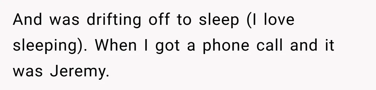 And was drifting off to sleep (I love sleeping). When I got a phone call and it was Jeremy.