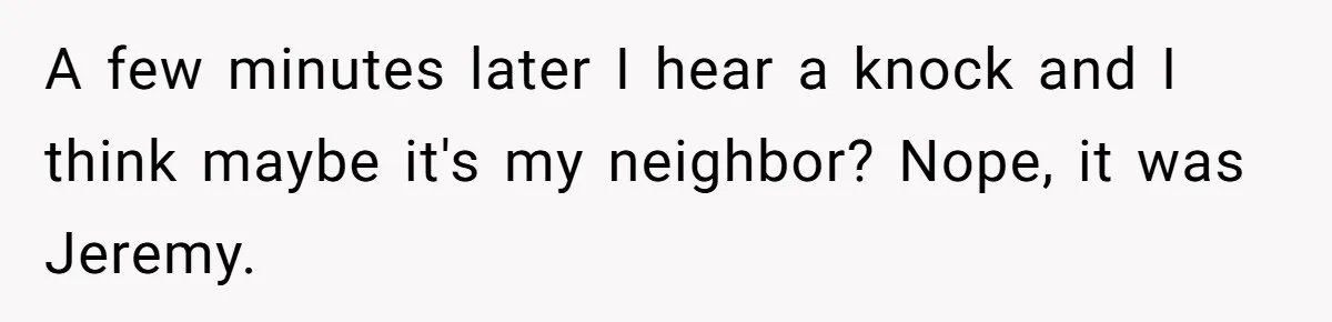 A few minutes later I hear a knock and I think maybe it's my neighbor? Nope, it was Jeremy.