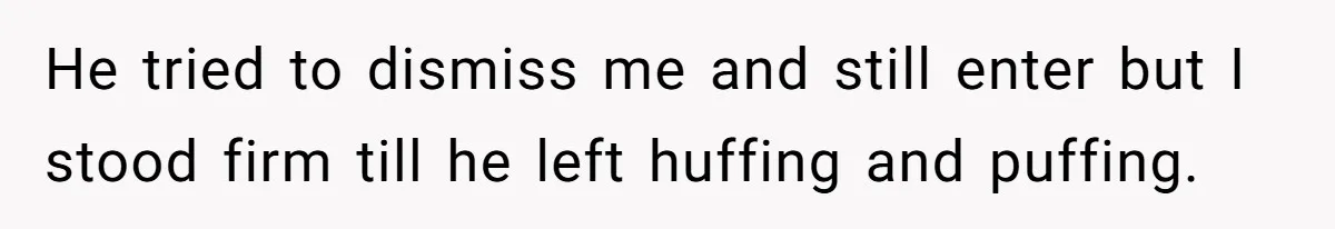 He tried to dismiss me and still enter but I stood firm till he left huffing and puffing.