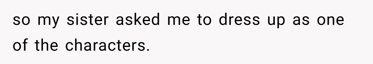 so my sister asked me to dress up as one of the characters.