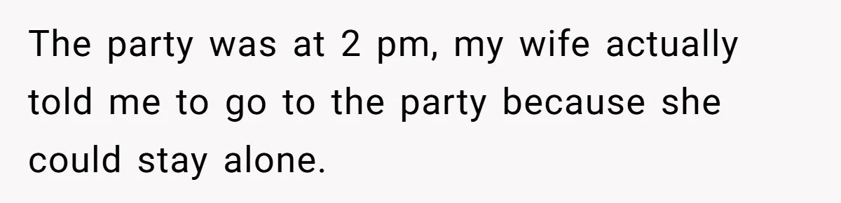 The party was at 2 pm, my wife actually told me to go to the party because she could stay alone.
