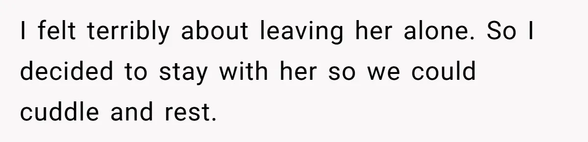 I felt terribly about leaving her alone. So I decided to stay with her so we could cuddle and rest.