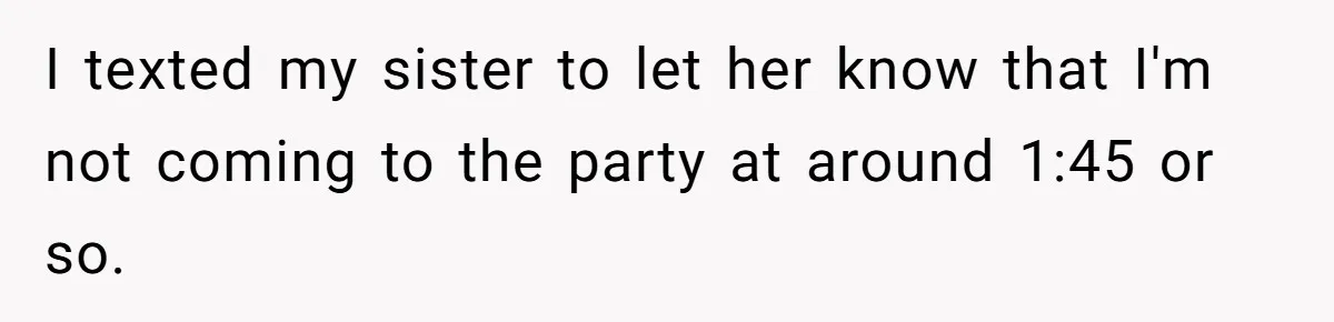 I texted my sister to let her know that I'm not coming to the party at around 1:45 or so.