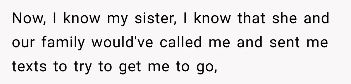 Now, I know my sister, I know that she and our family would've called me and sent me texts to try to get me to go,