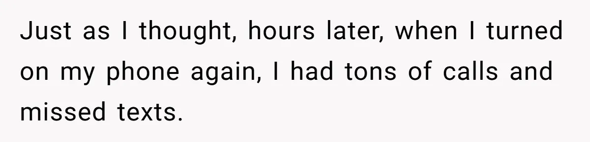 Just as I thought, hours later, when I turned on my phone again, I had tons of calls and missed texts.