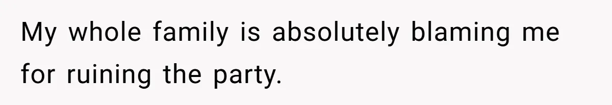 My whole family is absolutely blaming me for ruining the party.