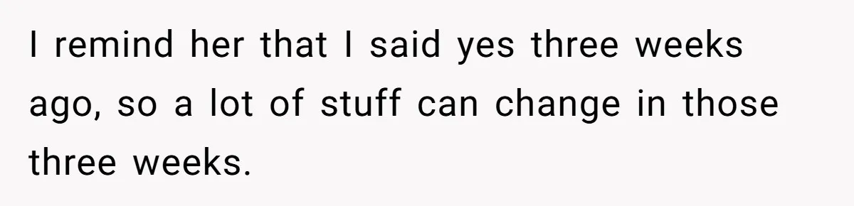 I remind her that I said yes three weeks ago, so a lot of stuff can change in those three weeks.