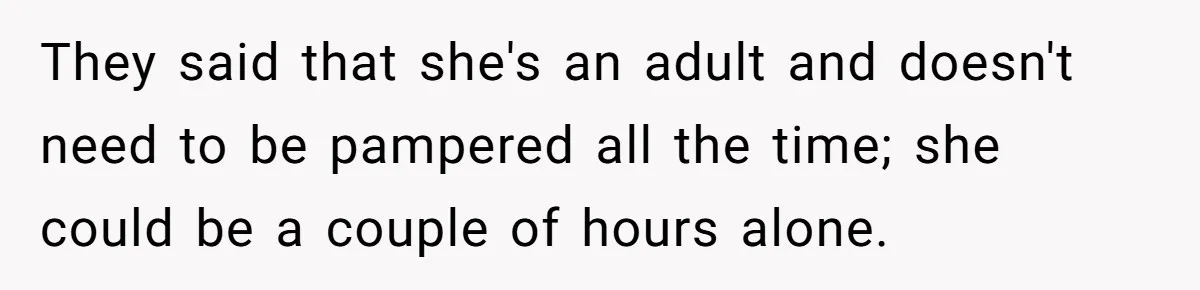 They said that she's an adult and doesn't need to be pampered all the time; she could be a couple of hours alone.