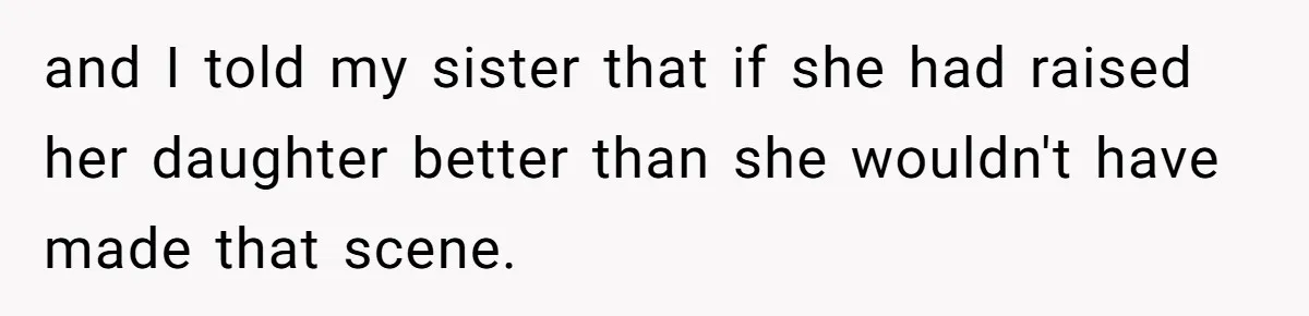 and I told my sister that if she had raised her daughter better than she wouldn't have made that scene.