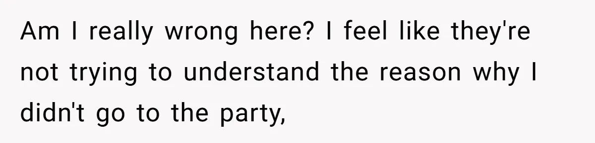 Am I really wrong here? I feel like they're not trying to understand the reason why I didn't go to the party,