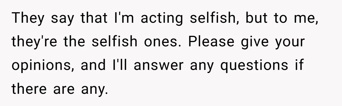 They say that I'm acting selfish, but to me, they're the selfish ones. Please give your opinions, and I'll answer any questions if there are any.