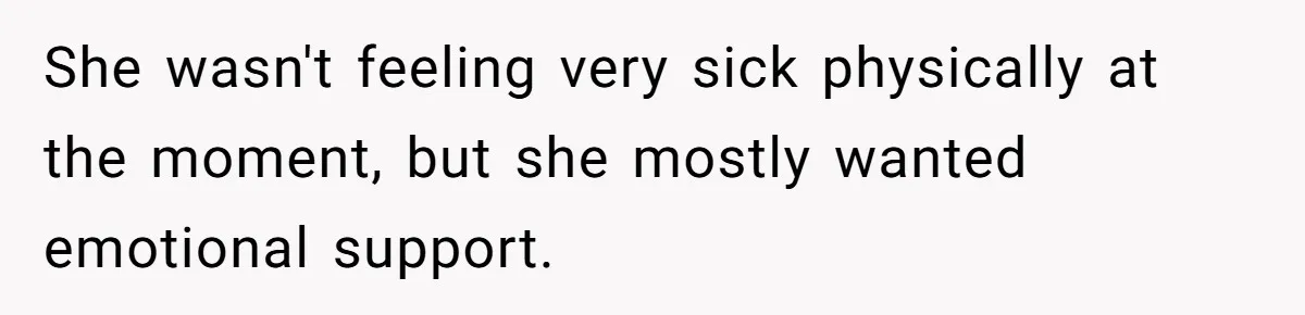 She wasn't feeling very sick physically at the moment, but she mostly wanted emotional support.