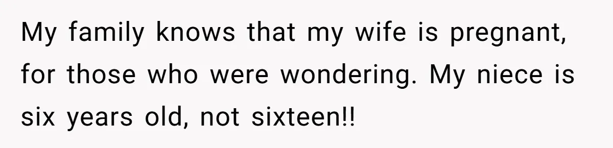 My family knows that my wife is pregnant, for those who were wondering. My niece is six years old, not sixteen!!