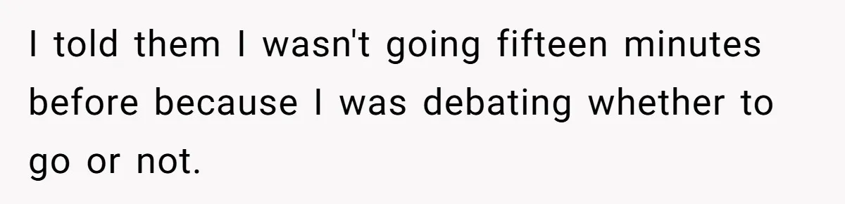 I told them I wasn't going fifteen minutes before because I was debating whether to go or not.