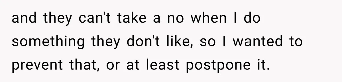 and they can't take a no when I do something they don't like, so I wanted to prevent that, or at least postpone it.