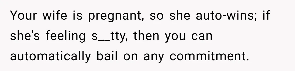 Your wife is pregnant, so she auto-wins; if she's feeling s__tty, then you can automatically bail on any commitment.