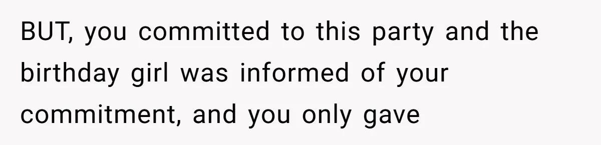BUT, you committed to this party and the birthday girl was informed of your commitment, and you only gave