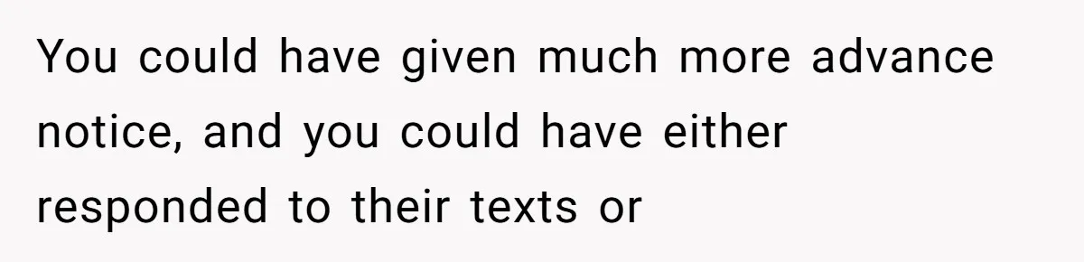 You could have given much more advance notice, and you could have either responded to their texts or