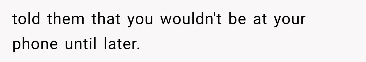 told them that you wouldn't be at your phone until later.