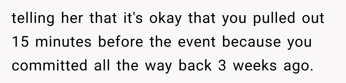 telling her that it's okay that you pulled out 15 minutes before the event because you committed all the way back 3 weeks ago.