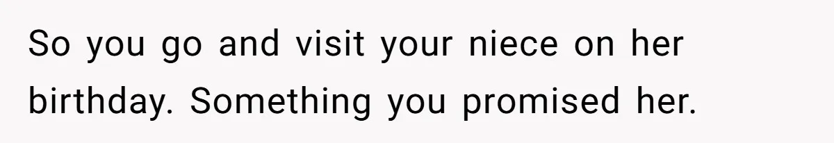 So you go and visit your niece on her birthday. Something you promised her.