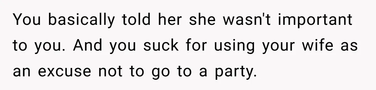 You basically told her she wasn't important to you. And you suck for using your wife as an excuse not to go to a party.