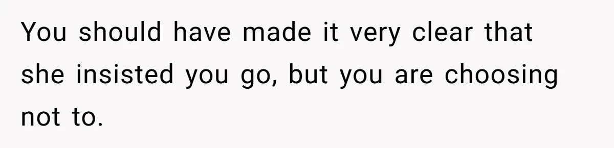 You should have made it very clear that she insisted you go, but you are choosing not to.