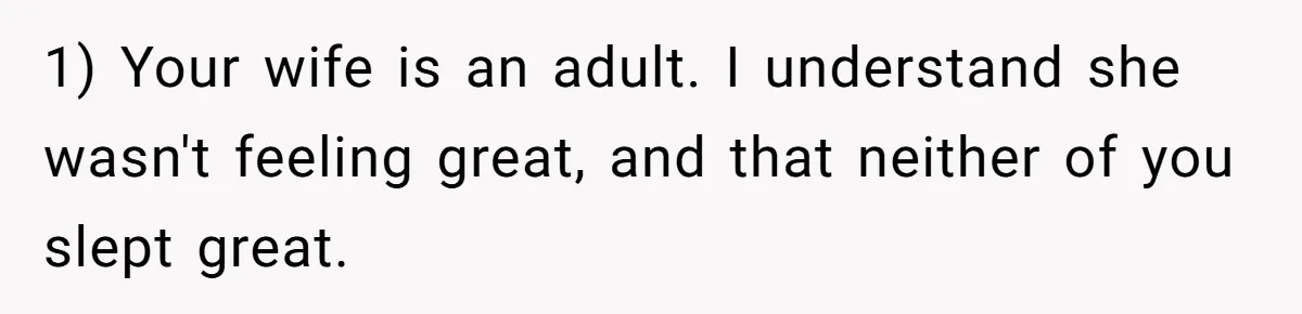 1) Your wife is an adult. I understand she wasn't feeling great, and that neither of you slept great.