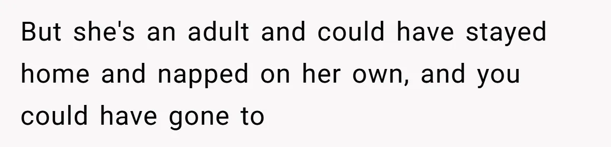 But she's an adult and could have stayed home and napped on her own, and you could have gone to