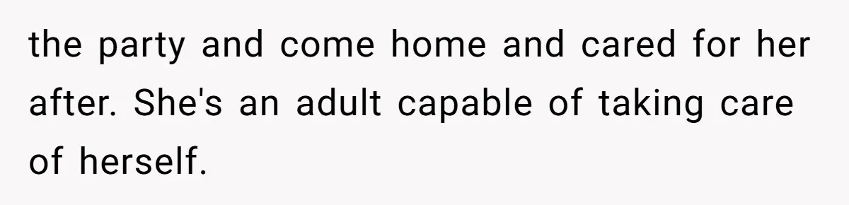 the party and come home and cared for her after. She's an adult capable of taking care of herself.