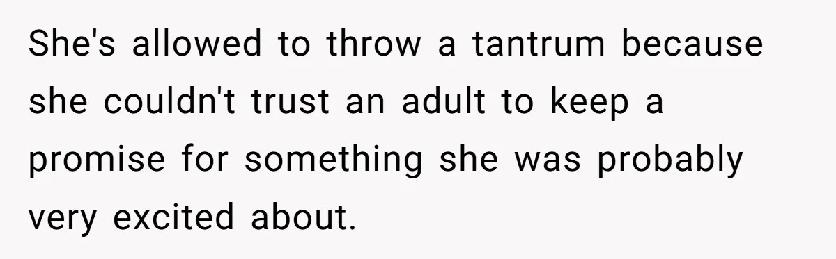 She's allowed to throw a tantrum because she couldn't trust an adult to keep a promise for something she was probably very excited about.