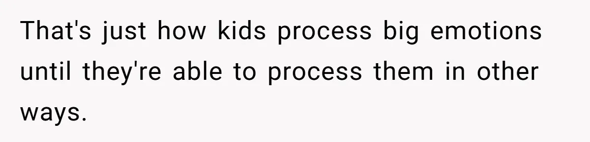 That's just how kids process big emotions until they're able to process them in other ways.