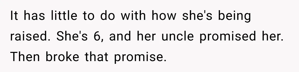 It has little to do with how she's being raised. She's 6, and her uncle promised her. Then broke that promise.