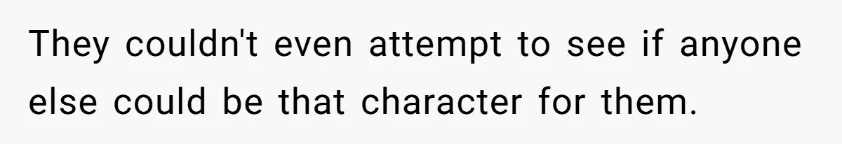 They couldn't even attempt to see if anyone else could be that character for them.