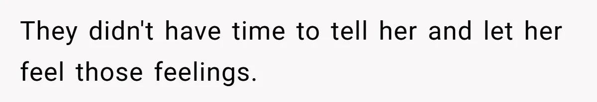 They didn't have time to tell her and let her feel those feelings.