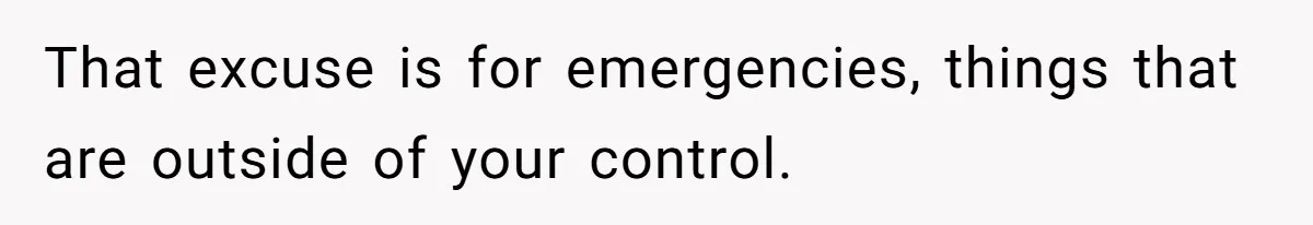 That excuse is for emergencies, things that are outside of your control.