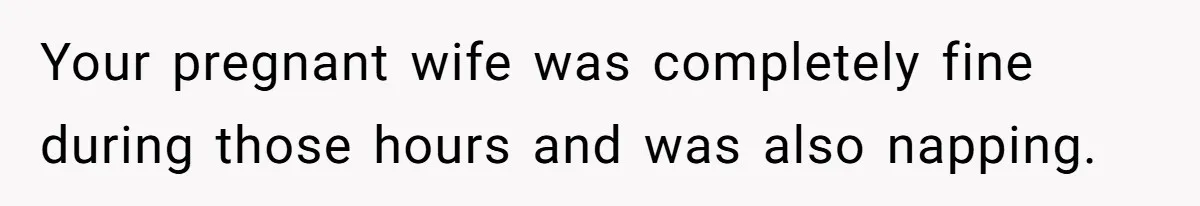 Your pregnant wife was completely fine during those hours and was also napping.