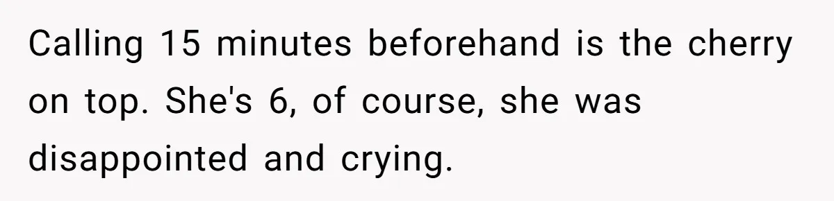Calling 15 minutes beforehand is the cherry on top. She's 6, of course, she was disappointed and crying.