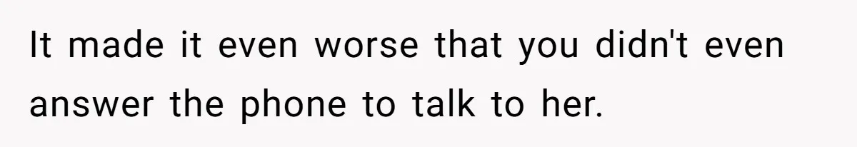 It made it even worse that you didn't even answer the phone to talk to her.