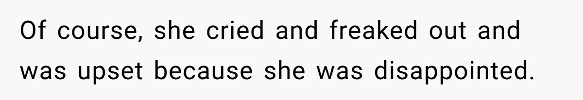 Of course, she cried and freaked out and was upset because she was disappointed.