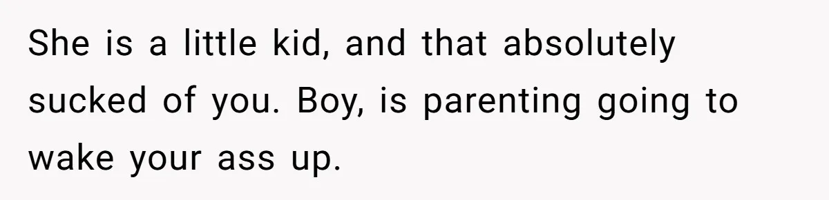 She is a little kid, and that absolutely sucked of you. Boy, is parenting going to wake your ass up.