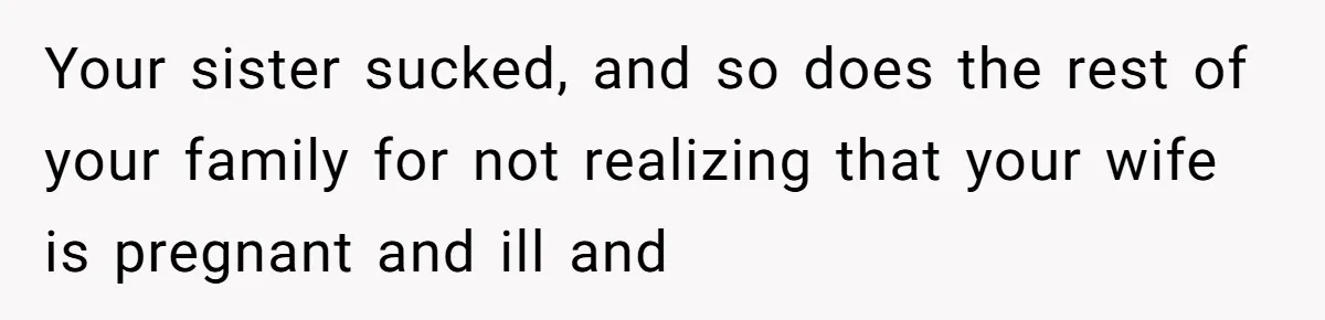 Your sister sucked, and so does the rest of your family for not realizing that your wife is pregnant and ill and