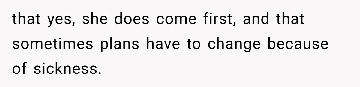 that yes, she does come first, and that sometimes plans have to change because of sickness.