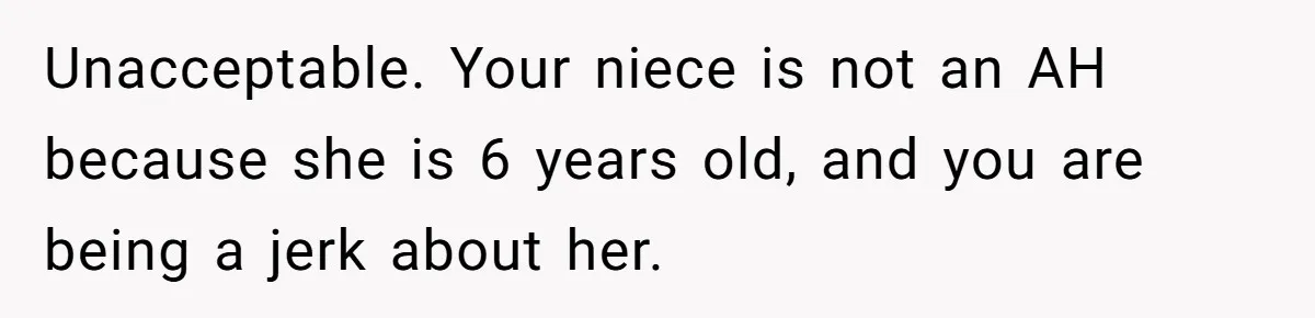 Unacceptable. Your niece is not an AH because she is 6 years old, and you are being a jerk about her.