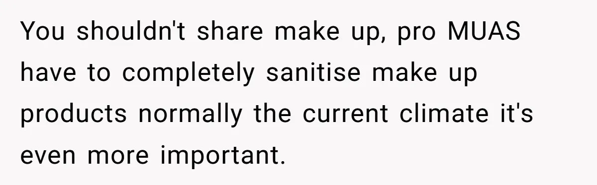 You shouldn't share make up, pro MUAS have to completely sanitise make up products normally the current climate it's even more important.
