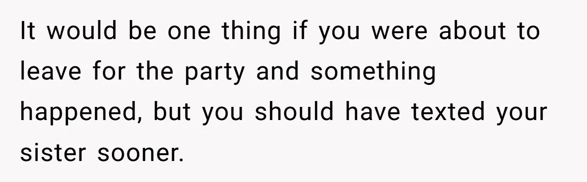 It would be one thing if you were about to leave for the party and something happened, but you should have texted your sister sooner.