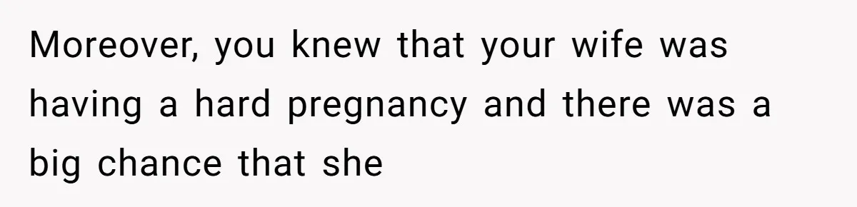 Moreover, you knew that your wife was having a hard pregnancy and there was a big chance that she