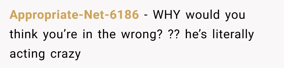 Appropriate-Net-6186 − WHY would you think you’re in the wrong? ?? he’s literally acting crazy