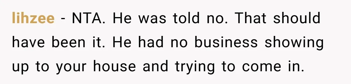 lihzee − NTA. He was told no. That should have been it. He had no business showing up to your house and trying to come in.