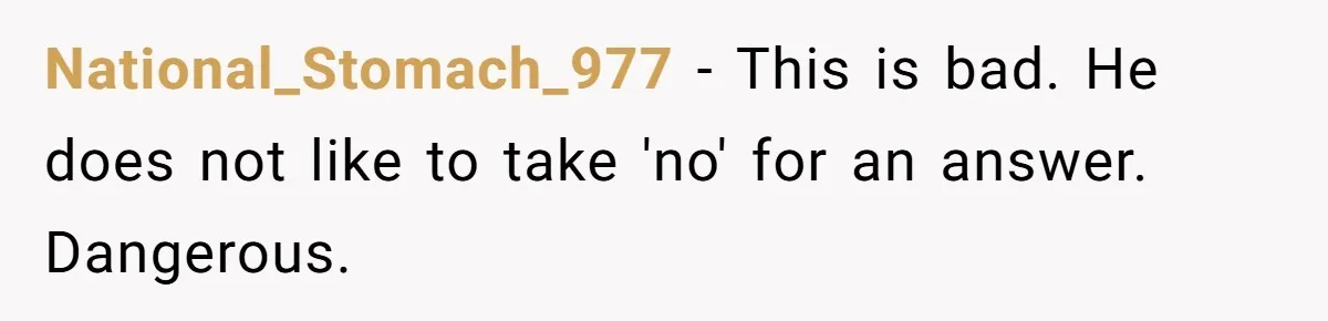 National_Stomach_977 − This is bad. He does not like to take 'no' for an answer. Dangerous.